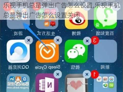 乐视手机总是弹出广告怎么设置,乐视手机总是弹出广告怎么设置关闭