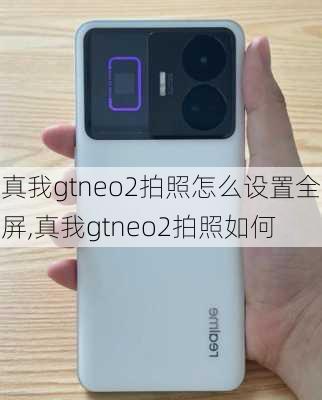 真我gtneo2拍照怎么设置全屏,真我gtneo2拍照如何