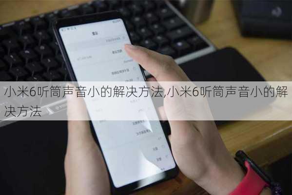 小米6听筒声音小的解决方法,小米6听筒声音小的解决方法