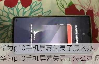 华为p10手机屏幕失灵了怎么办,华为p10手机屏幕失灵了怎么办呢