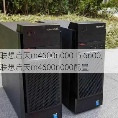 联想启天m4600n000 i5 6600,联想启天m4600n000配置