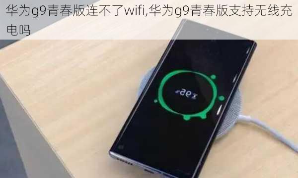 华为g9青春版连不了wifi,华为g9青春版支持无线充电吗