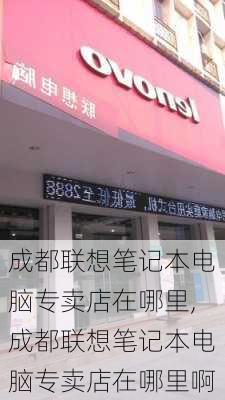 成都联想笔记本电脑专卖店在哪里,成都联想笔记本电脑专卖店在哪里啊