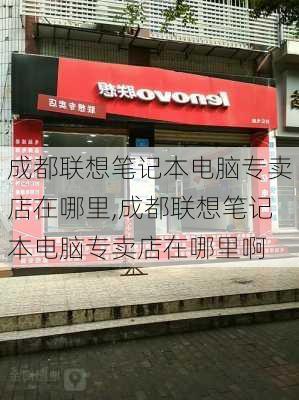 成都联想笔记本电脑专卖店在哪里,成都联想笔记本电脑专卖店在哪里啊