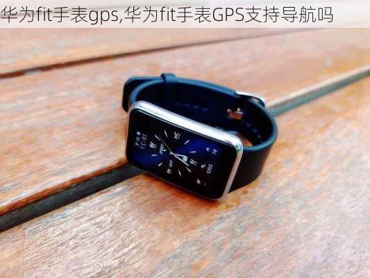 华为fit手表gps,华为fit手表GPS支持导航吗