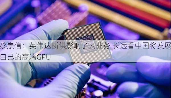 蔡崇信：英伟达断供影响了云业务 长远看中国将发展自己的高端GPU