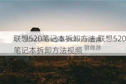 联想520笔记本拆卸方法,联想520笔记本拆卸方法视频