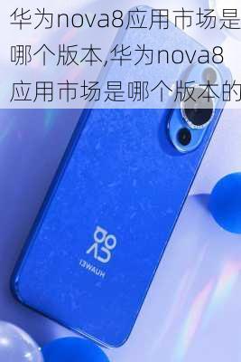 华为nova8应用市场是哪个版本,华为nova8应用市场是哪个版本的