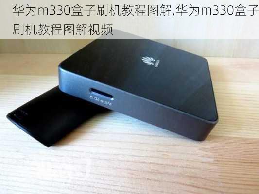 华为m330盒子刷机教程图解,华为m330盒子刷机教程图解视频