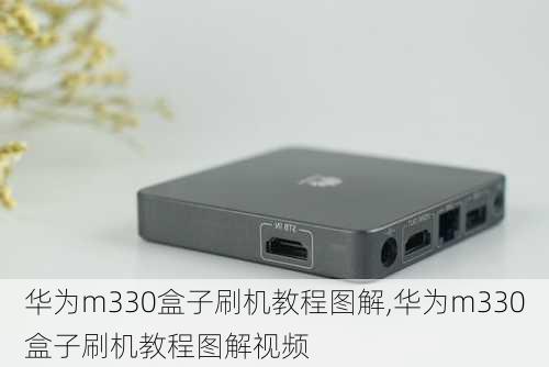 华为m330盒子刷机教程图解,华为m330盒子刷机教程图解视频