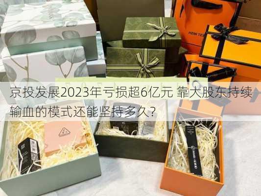 京投发展2023年亏损超6亿元 靠大股东持续输血的模式还能坚持多久？