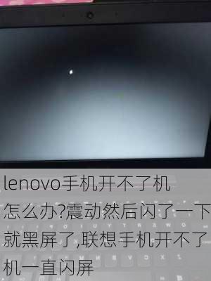 lenovo手机开不了机怎么办?震动然后闪了一下就黑屏了,联想手机开不了机一直闪屏