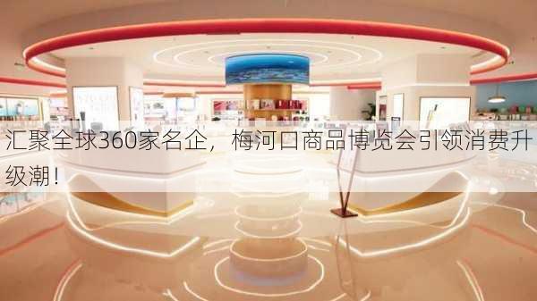 汇聚全球360家名企，梅河口商品博览会引领消费升级潮！