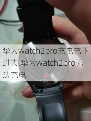 华为watch2pro充电充不进去,华为watch2pro无法充电