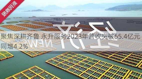 聚焦深耕齐鲁 永升服务2023年营收突破65.4亿元 同增4.2%