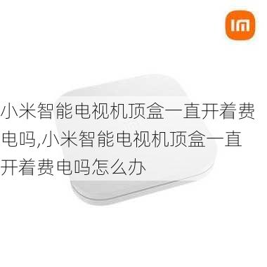 小米智能电视机顶盒一直开着费电吗,小米智能电视机顶盒一直开着费电吗怎么办