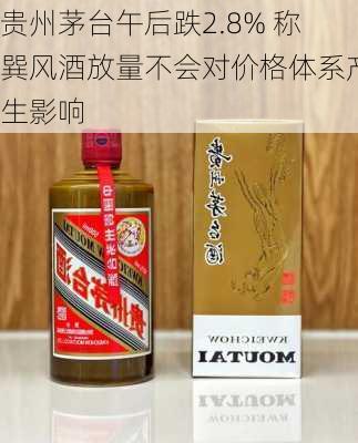 贵州茅台午后跌2.8% 称巽风酒放量不会对价格体系产生影响