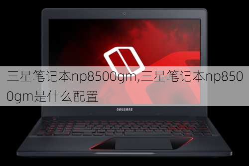 三星笔记本np8500gm,三星笔记本np8500gm是什么配置