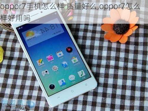 oppor7手机怎么样 质量好么,oppor7怎么样好用吗