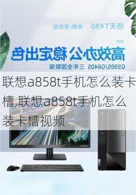 联想a858t手机怎么装卡槽,联想a858t手机怎么装卡槽视频