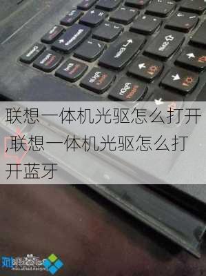 联想一体机光驱怎么打开,联想一体机光驱怎么打开蓝牙