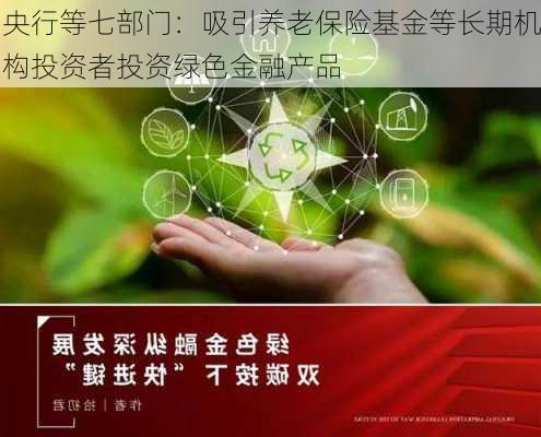 央行等七部门：吸引养老保险基金等长期机构投资者投资绿色金融产品