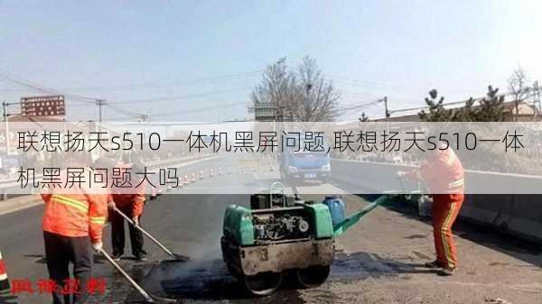 联想扬天s510一体机黑屏问题,联想扬天s510一体机黑屏问题大吗