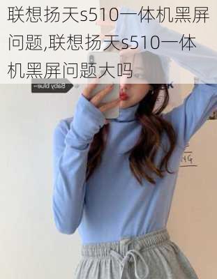 联想扬天s510一体机黑屏问题,联想扬天s510一体机黑屏问题大吗