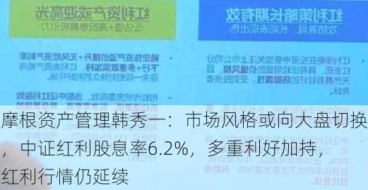 摩根资产管理韩秀一：市场风格或向大盘切换，中证红利股息率6.2%，多重利好加持，红利行情仍延续