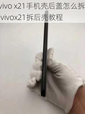 vivo x21手机壳后盖怎么拆,vivox21拆后壳教程