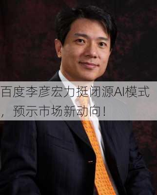 百度李彦宏力挺闭源AI模式，预示市场新动向！