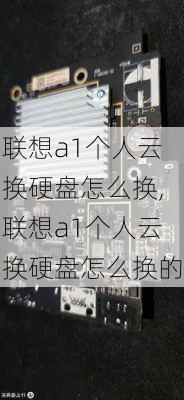 联想a1个人云换硬盘怎么换,联想a1个人云换硬盘怎么换的