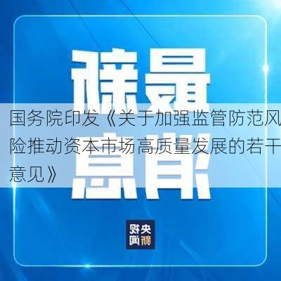 国务院印发《关于加强监管防范风险推动资本市场高质量发展的若干意见》