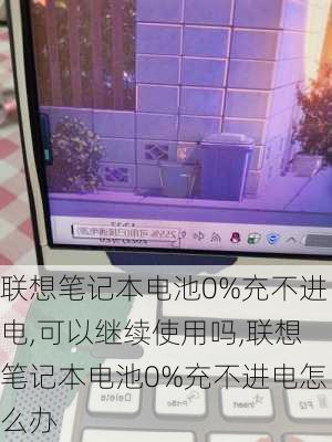 联想笔记本电池0%充不进电,可以继续使用吗,联想笔记本电池0%充不进电怎么办