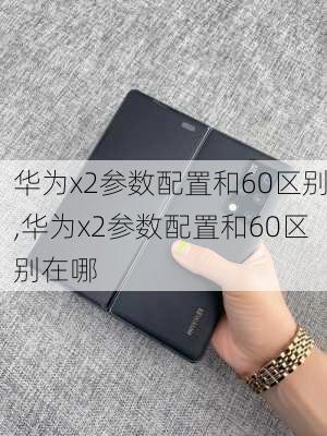 华为x2参数配置和60区别,华为x2参数配置和60区别在哪