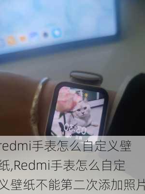 redmi手表怎么自定义壁纸,Redmi手表怎么自定义壁纸不能第二次添加照片