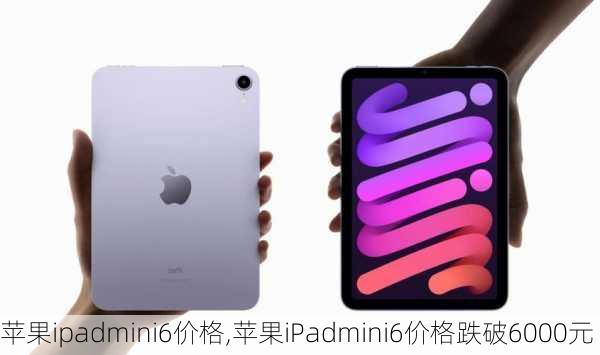 苹果ipadmini6价格,苹果iPadmini6价格跌破6000元