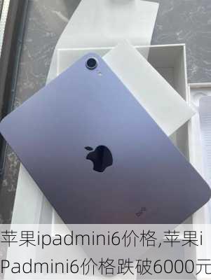 苹果ipadmini6价格,苹果iPadmini6价格跌破6000元