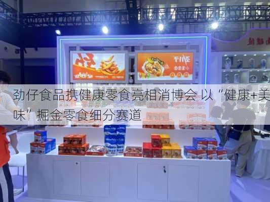 劲仔食品携健康零食亮相消博会 以“健康+美味”掘金零食细分赛道