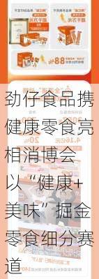 劲仔食品携健康零食亮相消博会 以“健康+美味”掘金零食细分赛道