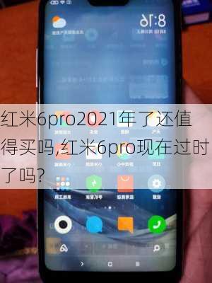 红米6pro2021年了还值得买吗,红米6pro现在过时了吗?