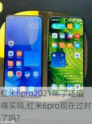 红米6pro2021年了还值得买吗,红米6pro现在过时了吗?