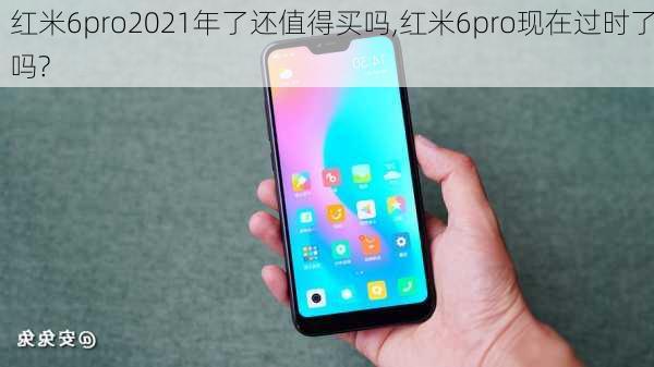 红米6pro2021年了还值得买吗,红米6pro现在过时了吗?