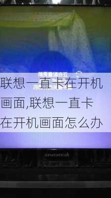 联想一直卡在开机画面,联想一直卡在开机画面怎么办