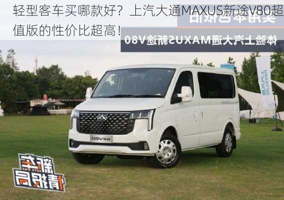 轻型客车买哪款好？上汽大通MAXUS新途V80超值版的性价比超高！