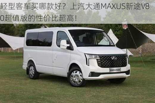 轻型客车买哪款好？上汽大通MAXUS新途V80超值版的性价比超高！