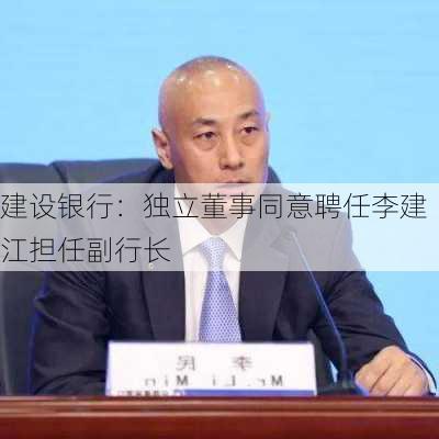 建设银行：独立董事同意聘任李建江担任副行长