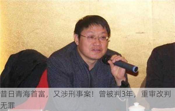 昔日青海首富，又涉刑事案！曾被判3年，重审改判无罪