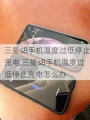 三星s8手机温度过低停止充电,三星s8手机温度过低停止充电怎么办