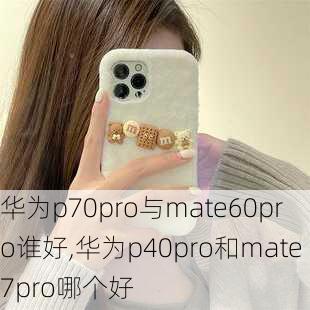 华为p70pro与mate60pro谁好,华为p40pro和mate7pro哪个好